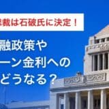 自民党新総裁は石破氏に。日銀金融政策や住宅ローン金利への影響はどうなる？