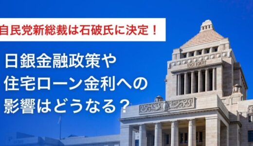 自民党新総裁は石破氏に。日銀金融政策や住宅ローン金利への影響はどうなる？